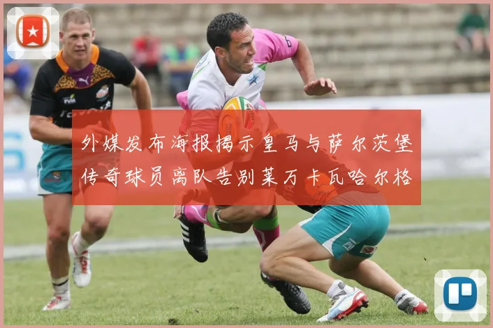 外媒发布海报揭示皇马与萨尔茨堡传奇球员离队告别莱万卡瓦哈尔格列兹曼