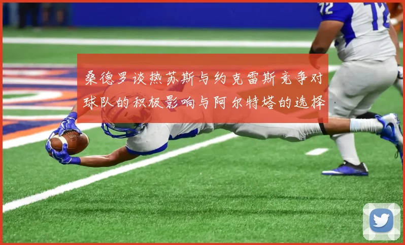 桑德罗谈热苏斯与约克雷斯竞争对球队的积极影响与阿尔特塔的选择难题