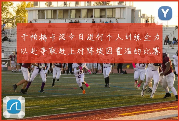 于帕梅卡诺今日进行个人训练全力以赴争取赶上对阵埃因霍温的比赛