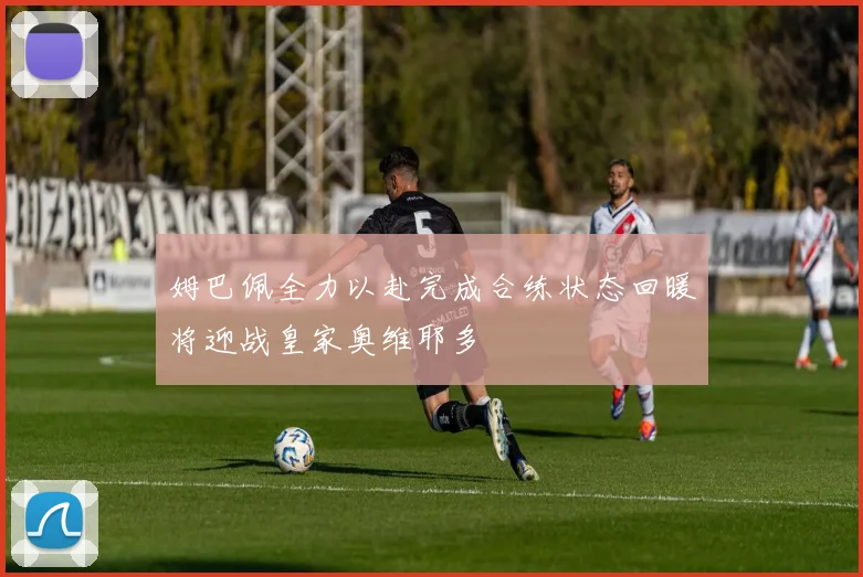 姆巴佩全力以赴完成合练状态回暖将迎战皇家奥维耶多