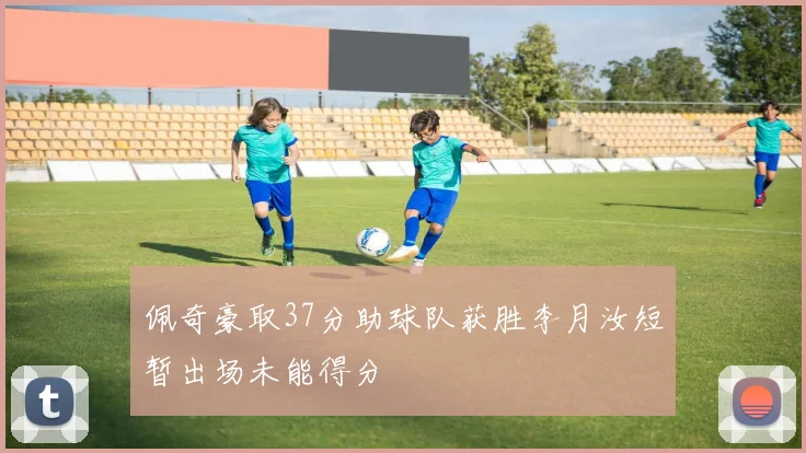 佩奇豪取37分助球队获胜李月汝短暂出场未能得分