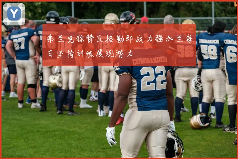 弗兰克称赞瓦格勒即战力强加兰每日坚持训练展现潜力