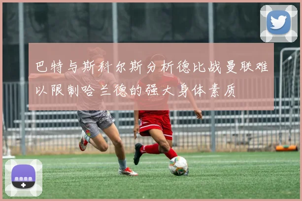 巴特与斯科尔斯分析德比战曼联难以限制哈兰德的强大身体素质