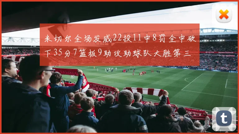 米切尔全场发威22投11中8罚全中砍下35分7篮板9助攻助球队大胜第三节独得20分