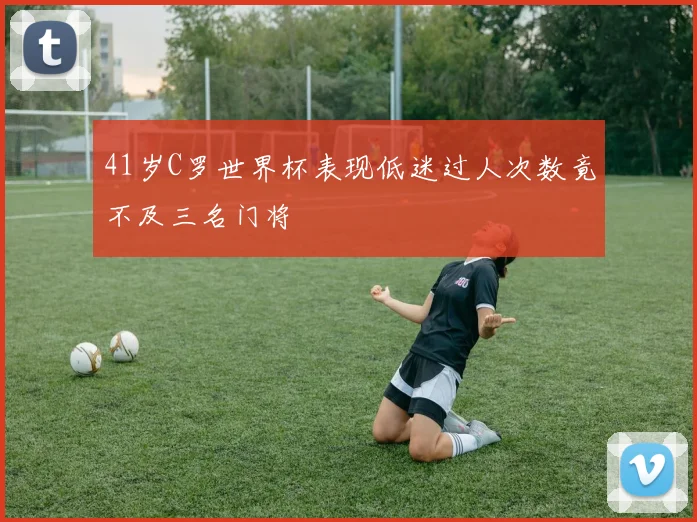 41岁C罗世界杯表现低迷过人次数竟不及三名门将