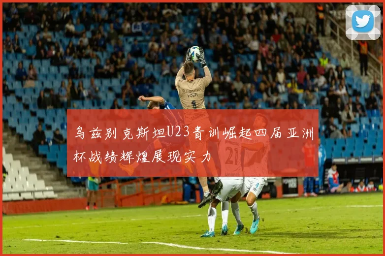 乌兹别克斯坦U23青训崛起四届亚洲杯战绩辉煌展现实力