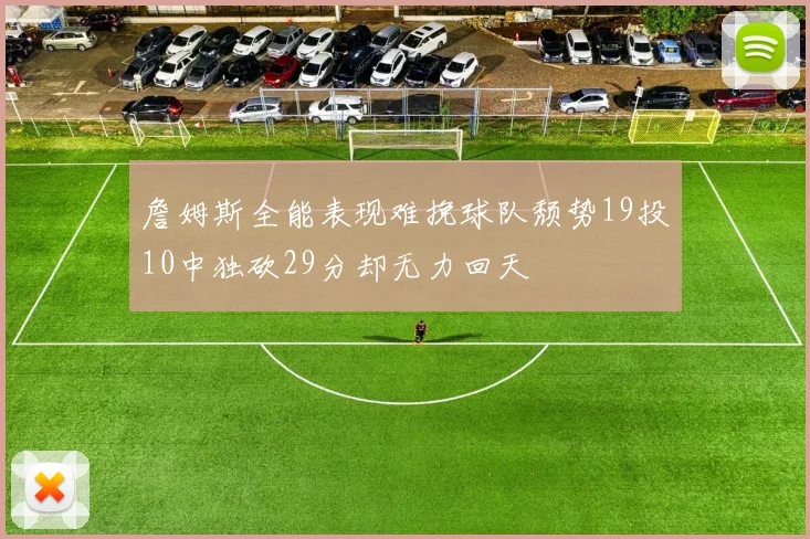 詹姆斯全能表现难挽球队颓势19投10中独砍29分却无力回天