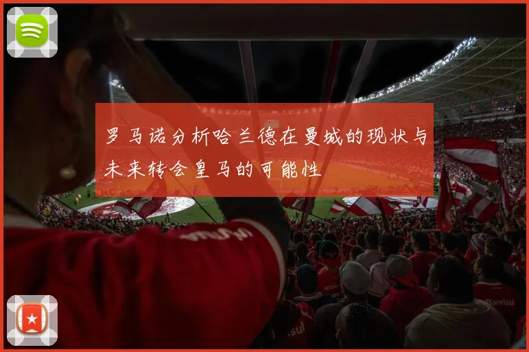 罗马诺分析哈兰德在曼城的现状与未来转会皇马的可能性
