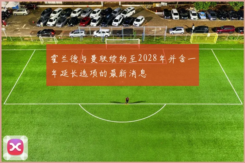霍兰德与曼联续约至2028年并含一年延长选项的最新消息