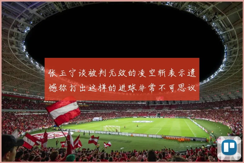 张玉宁谈被判无效的凌空斩表示遗憾称打出这样的进球非常不可思议