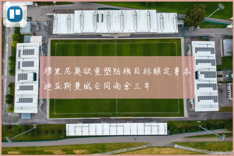 穆里尼奥欲重塑防线目标锁定鲁本迪亚斯曼城合同尚余三年