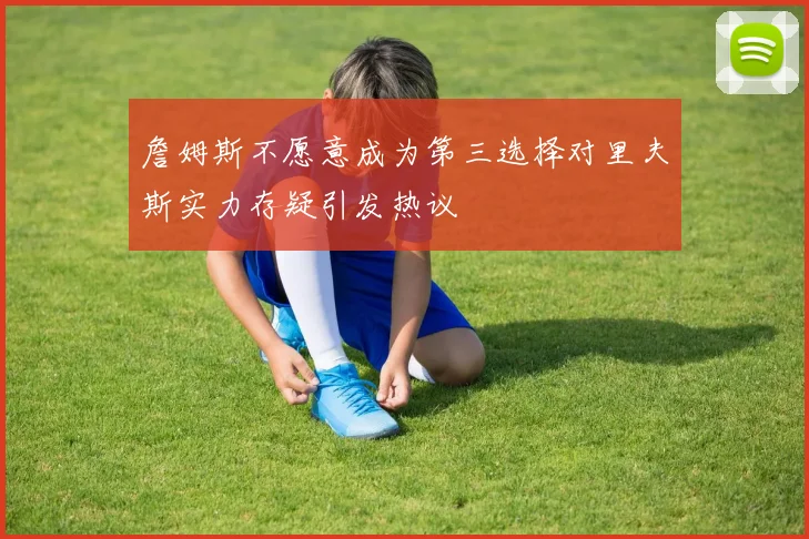詹姆斯不愿意成为第三选择对里夫斯实力存疑引发热议