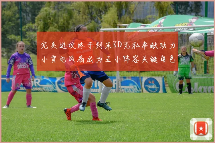 完美进攻终于到来KD无私奉献助力小贾电风扇成为五小阵容关键角色