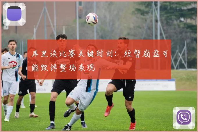 库里谈比赛关键时刻：短暂崩盘可能毁掉整场表现