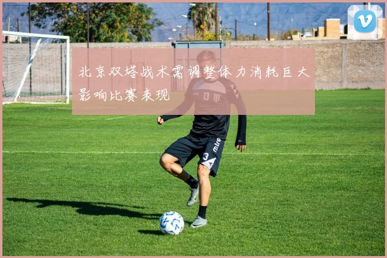 北京双塔战术需调整体力消耗巨大影响比赛表现