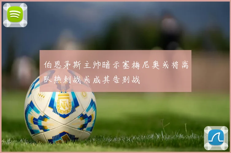 伯恩茅斯主帅暗示塞梅尼奥或将离队热刺战或成其告别战