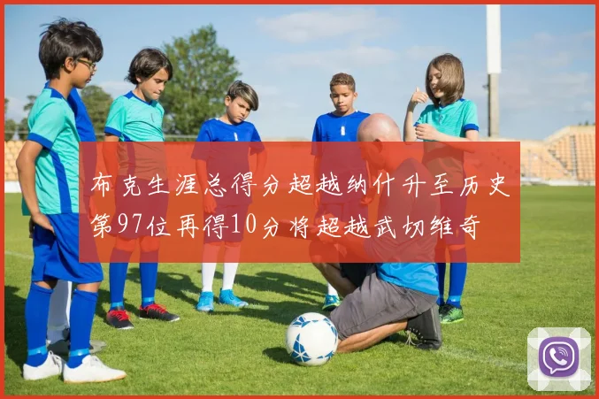 布克生涯总得分超越纳什升至历史第97位再得10分将超越武切维奇