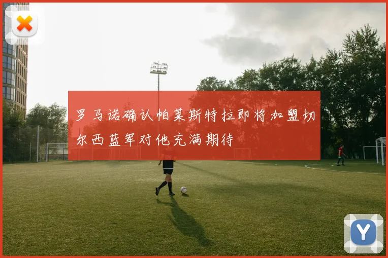 罗马诺确认帕莱斯特拉即将加盟切尔西蓝军对他充满期待