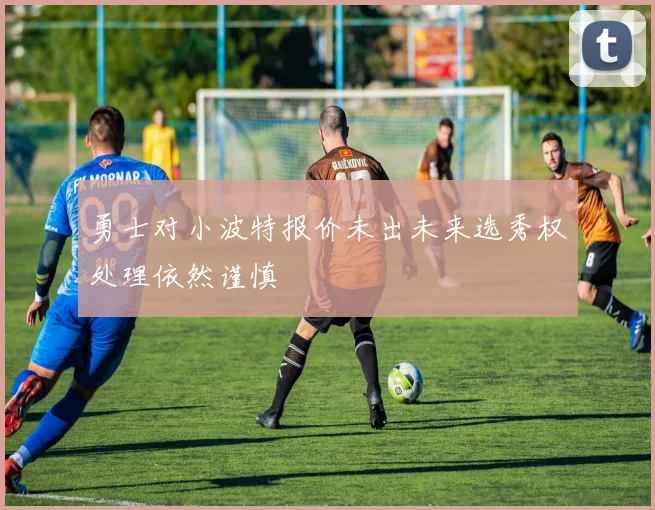 勇士对小波特报价未出未来选秀权处理依然谨慎