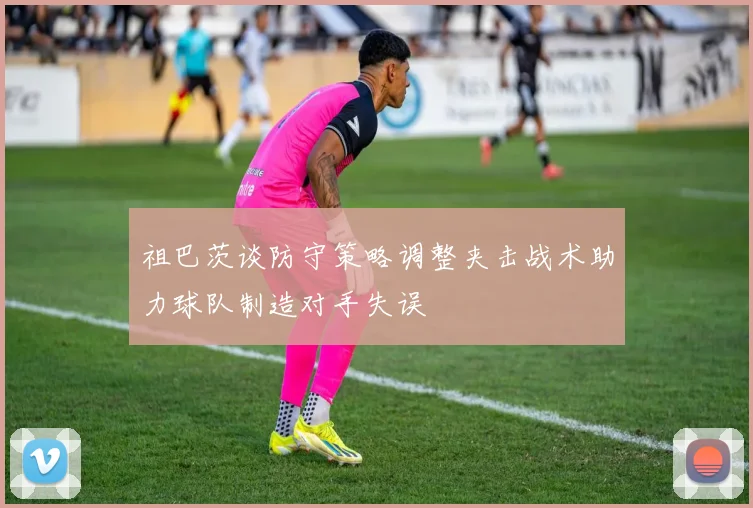 祖巴茨谈防守策略调整夹击战术助力球队制造对手失误