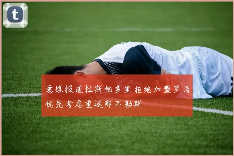 意媒报道拉斯帕多里拒绝加盟罗马优先考虑重返那不勒斯