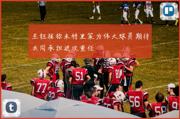 王钰栋称米特里策为伟大球员期待共同承担进攻重任