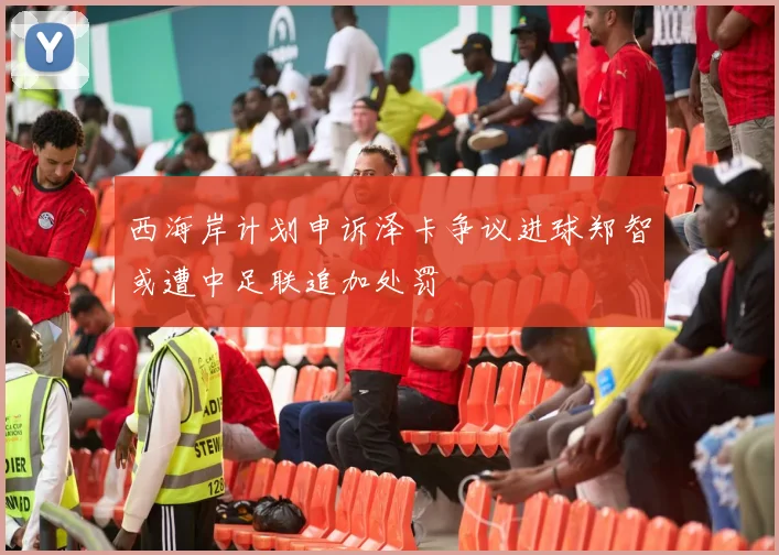 西海岸计划申诉泽卡争议进球郑智或遭中足联追加处罚