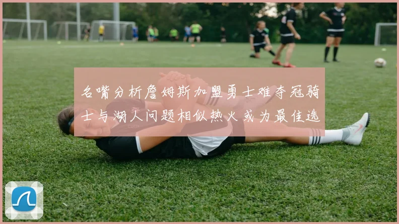 名嘴分析詹姆斯加盟勇士难夺冠骑士与湖人问题相似热火或为最佳选择