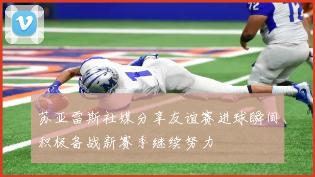 苏亚雷斯社媒分享友谊赛进球瞬间积极备战新赛季继续努力