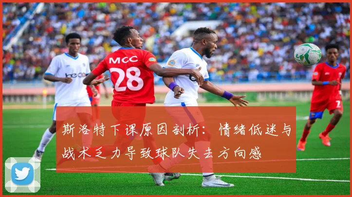 斯洛特下课原因剖析：情绪低迷与战术乏力导致球队失去方向感