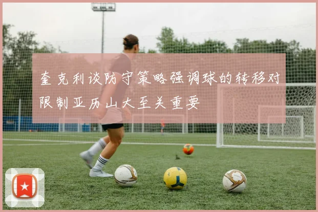 奎克利谈防守策略强调球的转移对限制亚历山大至关重要
