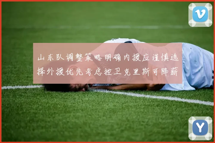 山东队调整策略明确内援应谨慎选择外援优先考虑控卫克里斯可降薪续约