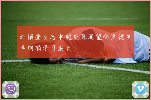 朴镇燮立志中超夺冠渴望向罗德里辛炯珉学习成长