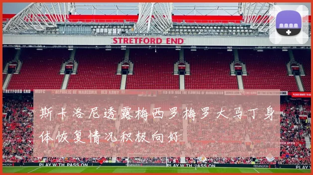 斯卡洛尼透露梅西罗梅罗大马丁身体恢复情况积极向好