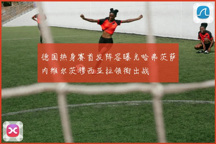 德国热身赛首发阵容曝光哈弗茨萨内维尔茨穆西亚拉领衔出战