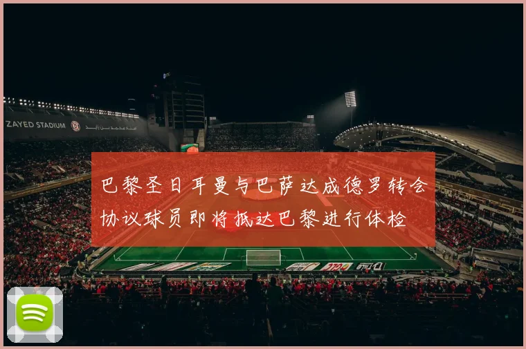巴黎圣日耳曼与巴萨达成德罗转会协议球员即将抵达巴黎进行体检