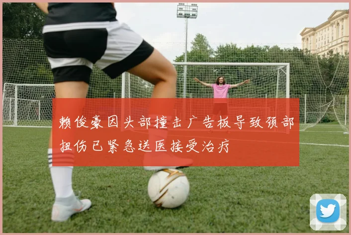赖俊豪因头部撞击广告板导致颈部扭伤已紧急送医接受治疗