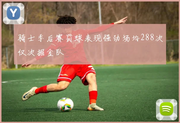 骑士季后赛罚球表现强劲场均288次仅次掘金队